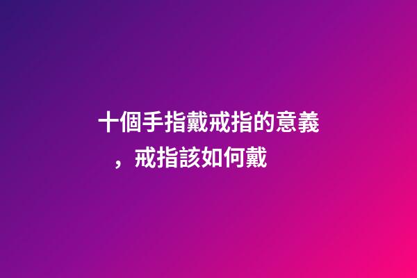十個手指戴戒指的意義，戒指該如何戴-第1張-觀點-玄機派